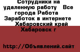 Сотрудники на удаленную работу - Все города Работа » Заработок в интернете   . Хабаровский край,Хабаровск г.